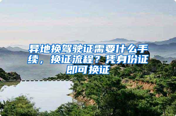 异地换驾驶证需要什么手续，换证流程？凭身份证即可换证