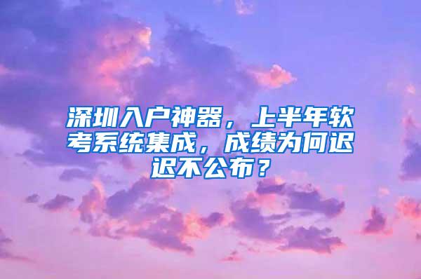 深圳入户神器，上半年软考系统集成，成绩为何迟迟不公布？