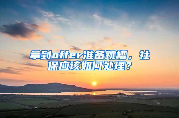 拿到offer准备跳槽，社保应该如何处理？