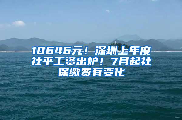 10646元！深圳上年度社平工资出炉！7月起社保缴费有变化