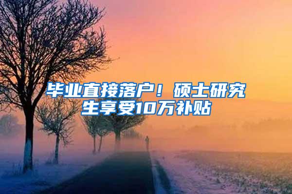 毕业直接落户！硕士研究生享受10万补贴