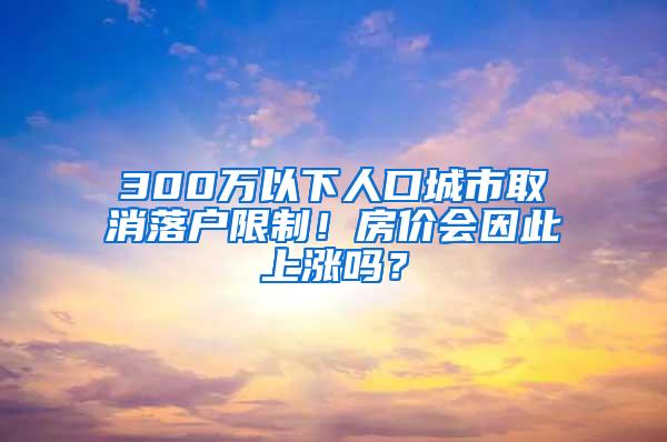 300万以下人口城市取消落户限制！房价会因此上涨吗？