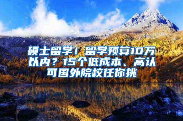 硕士留学！留学预算10万以内？15个低成本、高认可国外院校任你挑