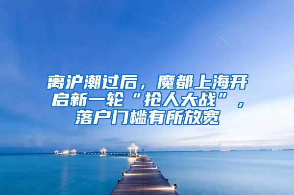 离沪潮过后，魔都上海开启新一轮“抢人大战”，落户门槛有所放宽