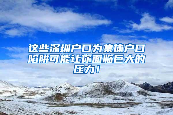 这些深圳户口为集体户口陷阱可能让你面临巨大的压力！