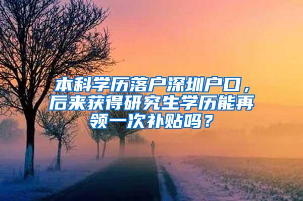 本科学历落户深圳户口，后来获得研究生学历能再领一次补贴吗？