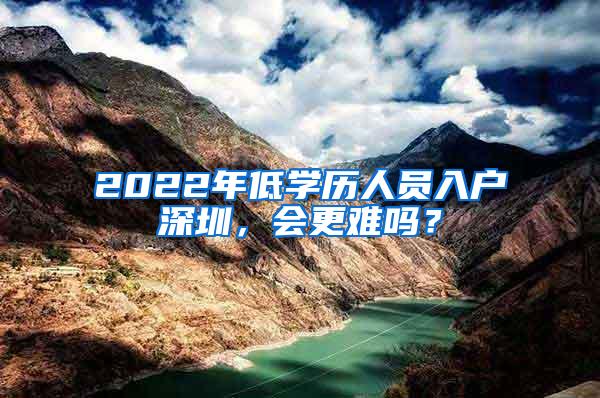 2022年低学历人员入户深圳，会更难吗？