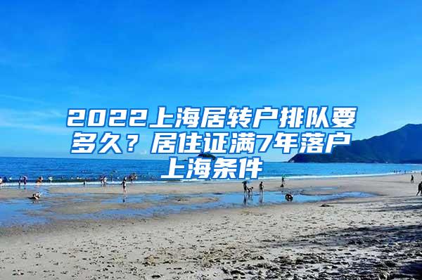 2022上海居转户排队要多久？居住证满7年落户上海条件