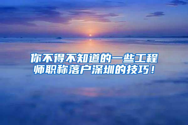 你不得不知道的一些工程师职称落户深圳的技巧！