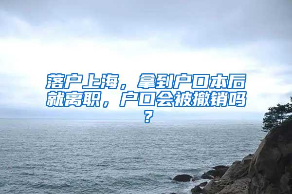 落户上海，拿到户口本后就离职，户口会被撤销吗？