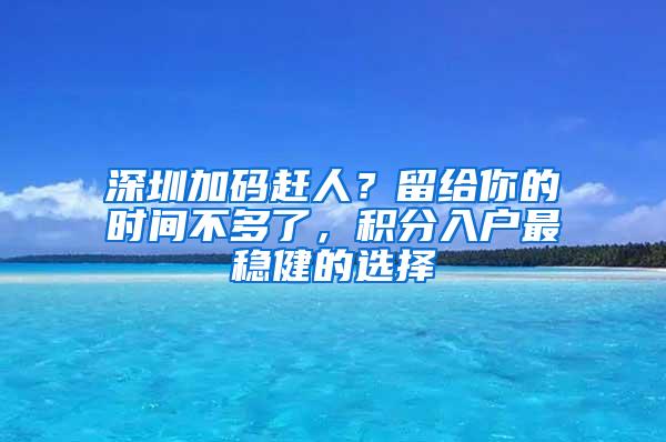 深圳加码赶人？留给你的时间不多了，积分入户最稳健的选择