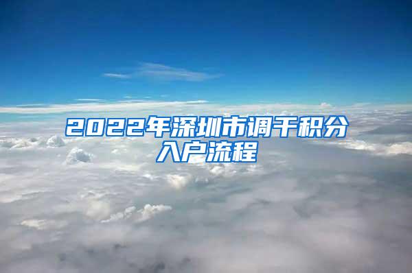 2022年深圳市调干积分入户流程