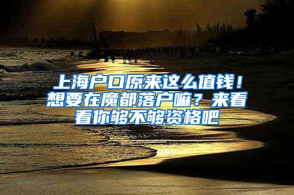 上海户口原来这么值钱！想要在魔都落户嘛？来看看你够不够资格吧