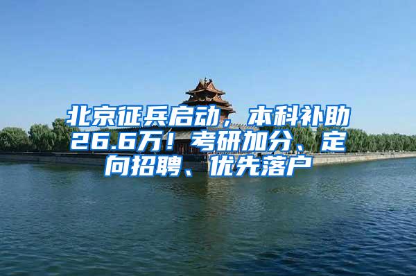 北京征兵启动，本科补助26.6万！考研加分、定向招聘、优先落户