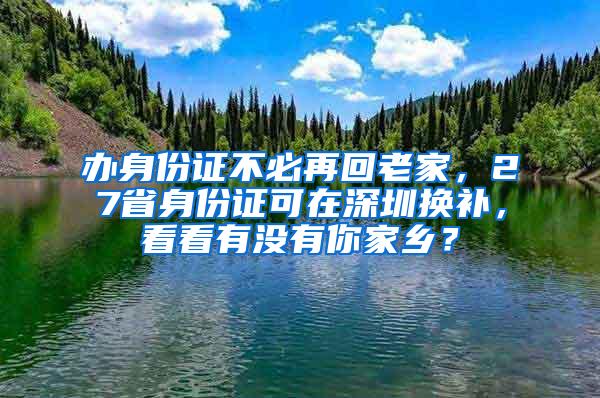 办身份证不必再回老家，27省身份证可在深圳换补，看看有没有你家乡？