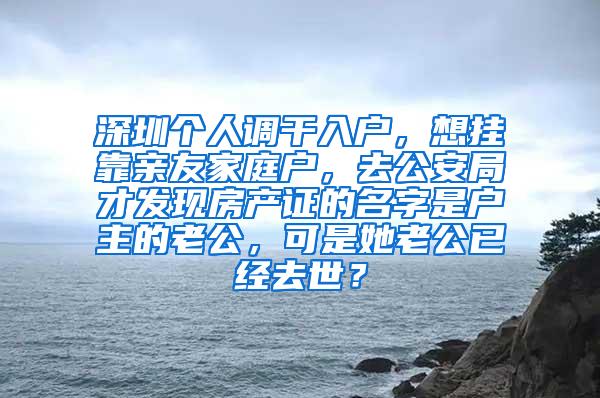 深圳个人调干入户，想挂靠亲友家庭户，去公安局才发现房产证的名字是户主的老公，可是她老公已经去世？