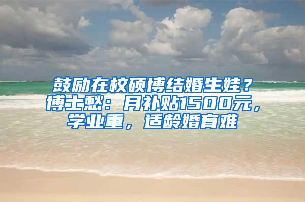 鼓励在校硕博结婚生娃？博士愁：月补贴1500元，学业重，适龄婚育难