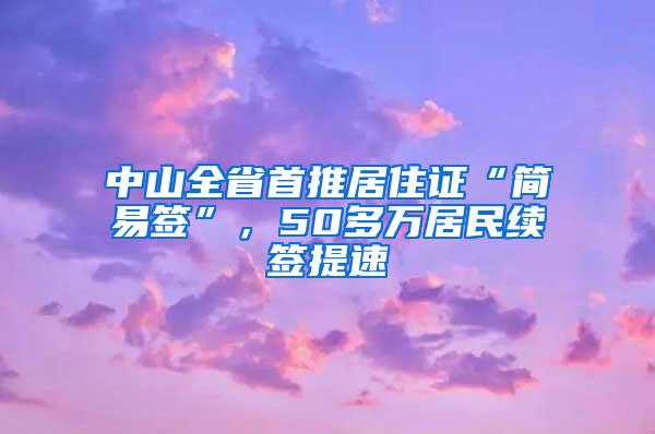 中山全省首推居住证“简易签”，50多万居民续签提速