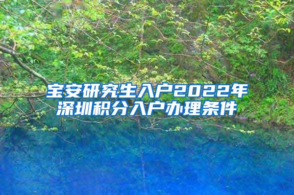 宝安研究生入户2022年深圳积分入户办理条件