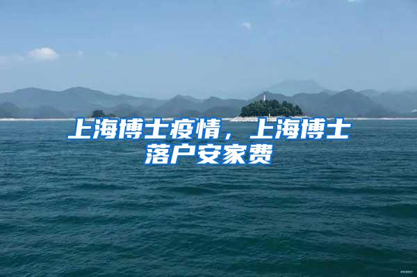 上海博士疫情，上海博士落户安家费