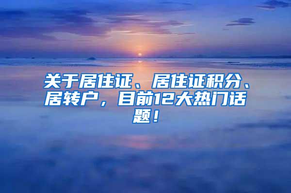 关于居住证、居住证积分、居转户，目前12大热门话题！