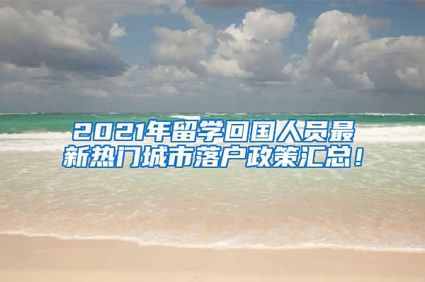 2021年留学回国人员最新热门城市落户政策汇总！