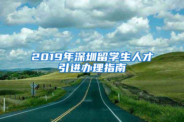 2019年深圳留学生人才引进办理指南