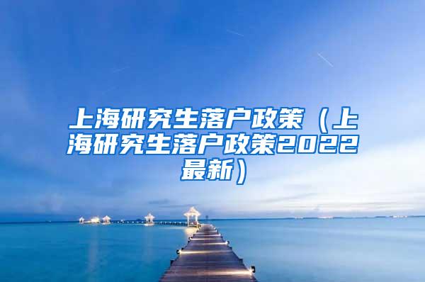 上海研究生落户政策（上海研究生落户政策2022最新）