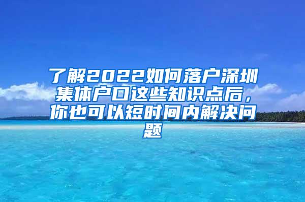 了解2022如何落户深圳集体户口这些知识点后，你也可以短时间内解决问题