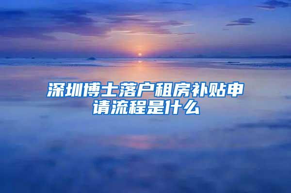 深圳博士落户租房补贴申请流程是什么