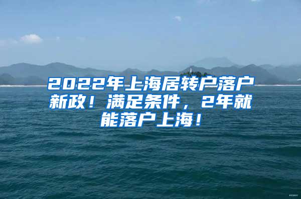 2022年上海居转户落户新政！满足条件，2年就能落户上海！