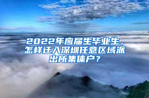 2022年应届生毕业生，怎样迁入深圳任意区域派出所集体户？