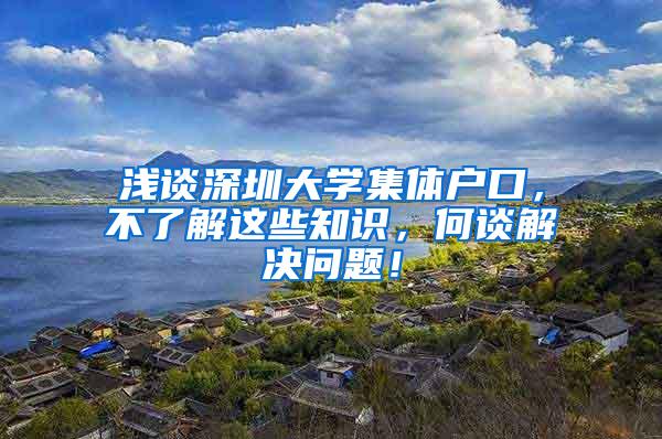 浅谈深圳大学集体户口，不了解这些知识，何谈解决问题！