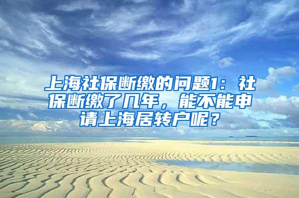 上海社保断缴的问题1：社保断缴了几年，能不能申请上海居转户呢？