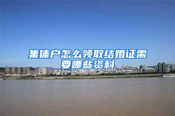 集体户怎么领取结婚证需要哪些资料