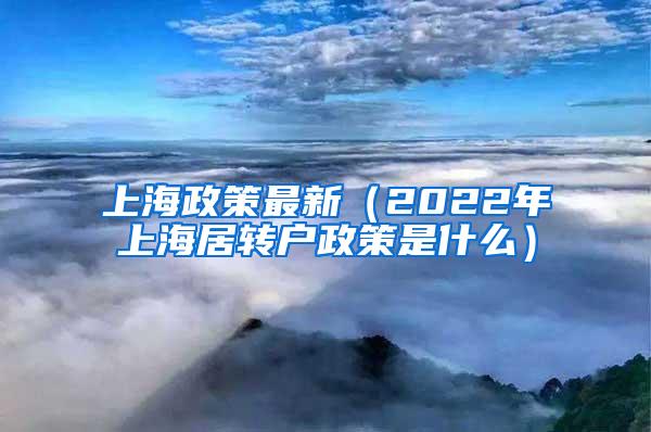 上海政策最新（2022年上海居转户政策是什么）