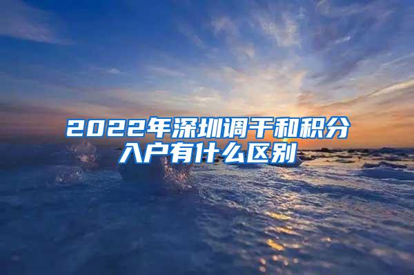 2022年深圳调干和积分入户有什么区别