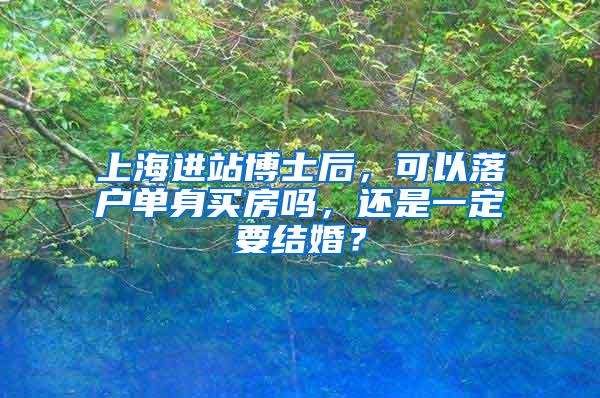 上海进站博士后，可以落户单身买房吗，还是一定要结婚？