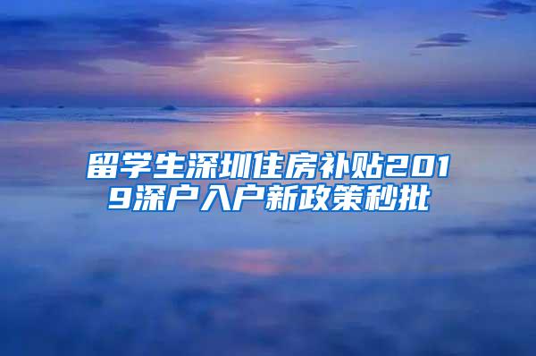 留学生深圳住房补贴2019深户入户新政策秒批