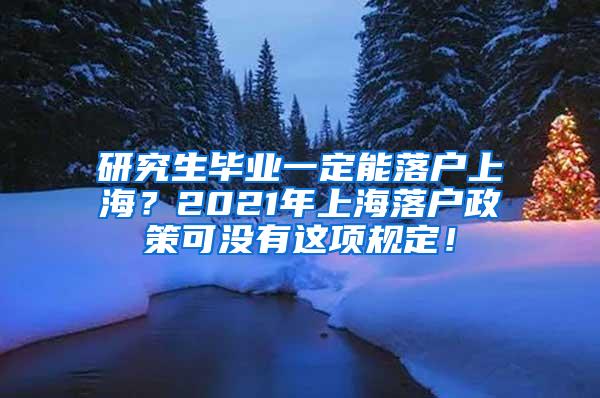 研究生毕业一定能落户上海？2021年上海落户政策可没有这项规定！