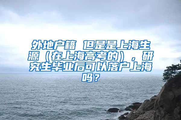 外地户籍 但是是上海生源（在上海高考的），研究生毕业后可以落户上海吗？