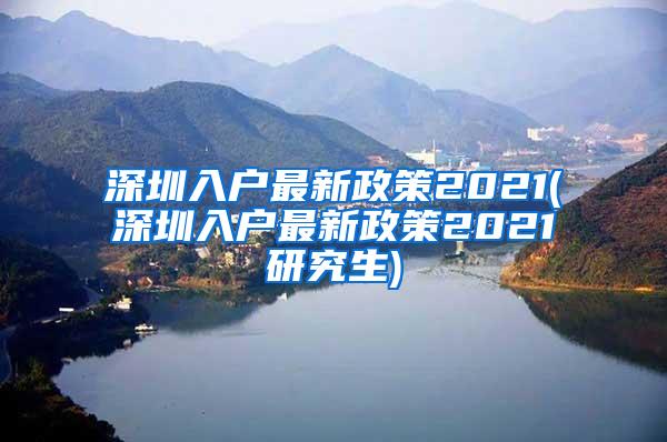 深圳入户最新政策2021(深圳入户最新政策2021研究生)