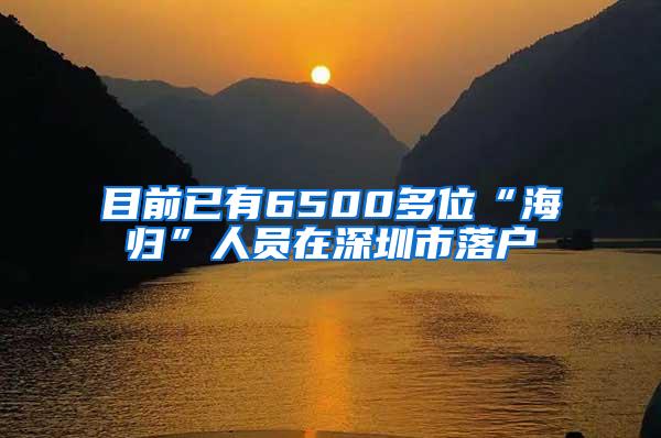 目前已有6500多位“海归”人员在深圳市落户