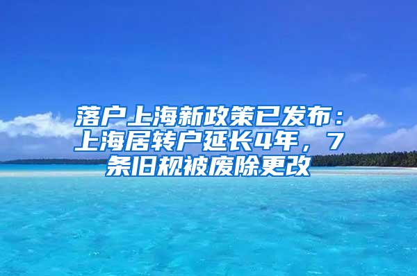 落户上海新政策已发布：上海居转户延长4年，7条旧规被废除更改