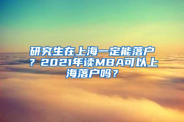 研究生在上海一定能落户？2021年读MBA可以上海落户吗？