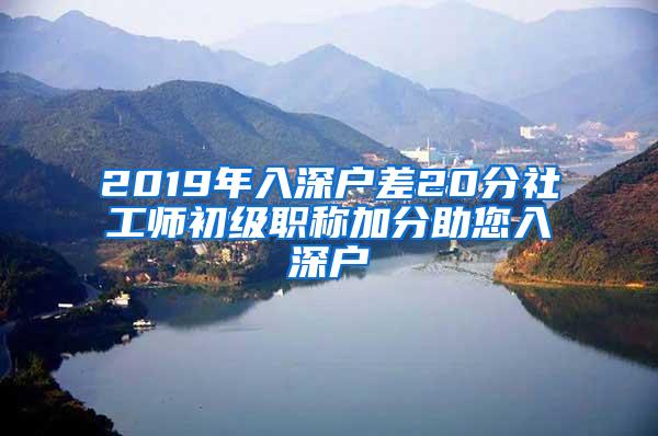 2019年入深户差20分社工师初级职称加分助您入深户