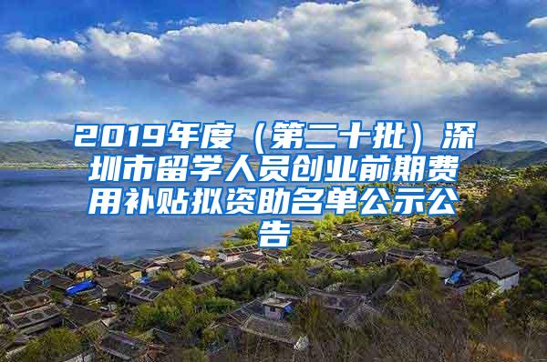 2019年度（第二十批）深圳市留学人员创业前期费用补贴拟资助名单公示公告