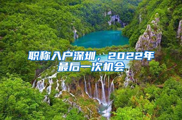 职称入户深圳，2022年最后一次机会