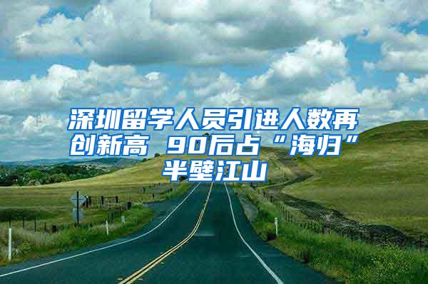 深圳留学人员引进人数再创新高 90后占“海归”半壁江山