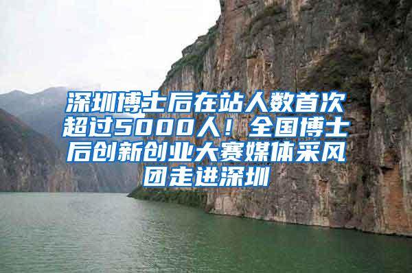 深圳博士后在站人数首次超过5000人！全国博士后创新创业大赛媒体采风团走进深圳